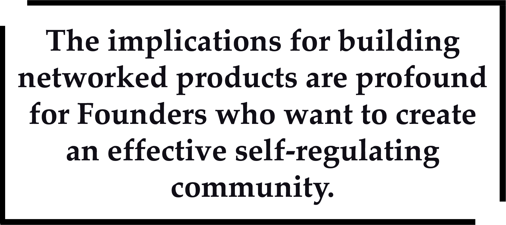 The implications for building networked products are profound for Founders who want to create an effective self-regulating community.